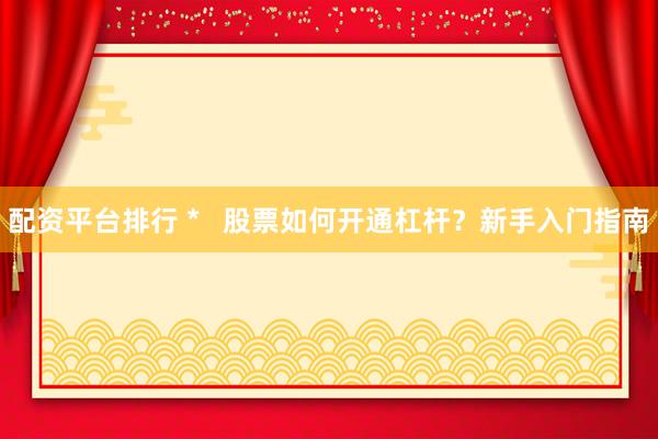配资平台排行 *   股票如何开通杠杆？新手入门指南