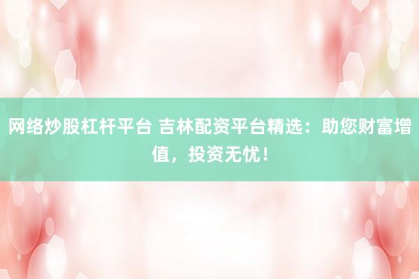 网络炒股杠杆平台 吉林配资平台精选：助您财富增值，投资无忧！