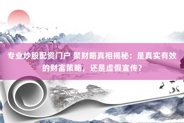专业炒股配资门户 聚财略真相揭秘：是真实有效的财富策略，还是虚假宣传？