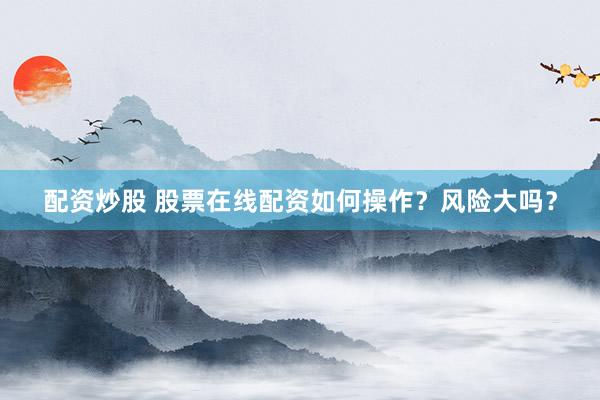 配资炒股 股票在线配资如何操作？风险大吗？