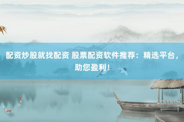 配资炒股就找配资 股票配资软件推荐：精选平台，助您盈利！