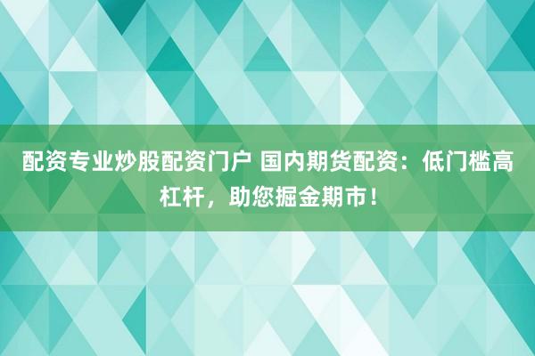 配资专业炒股配资门户 国内期货配资：低门槛高杠杆，助您掘金期市！