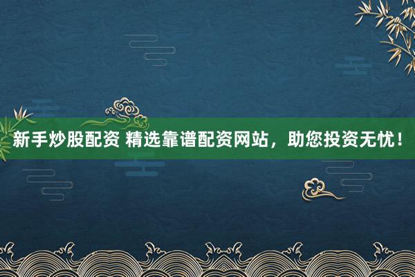新手炒股配资 精选靠谱配资网站，助您投资无忧！