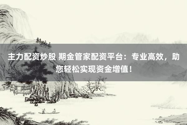 主力配资炒股 期金管家配资平台：专业高效，助您轻松实现资金增值！