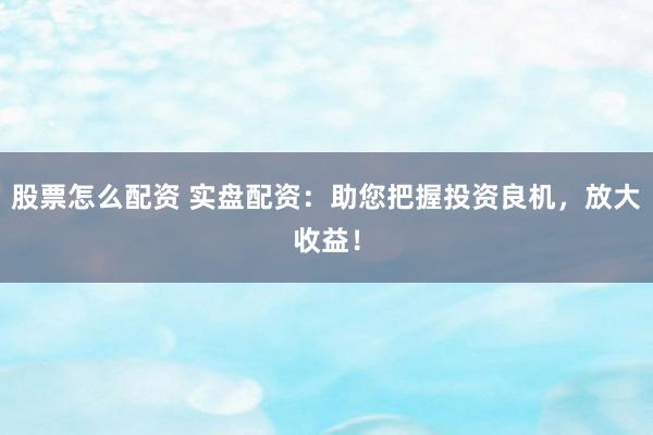 股票怎么配资 实盘配资：助您把握投资良机，放大收益！