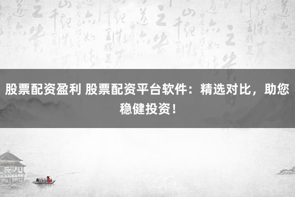 股票配资盈利 股票配资平台软件：精选对比，助您稳健投资！