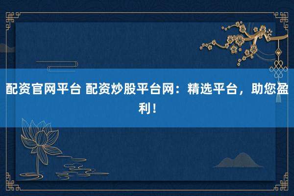配资官网平台 配资炒股平台网：精选平台，助您盈利！