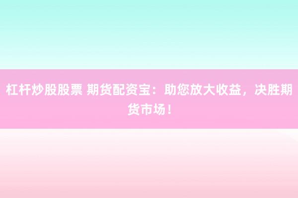 杠杆炒股股票 期货配资宝：助您放大收益，决胜期货市场！