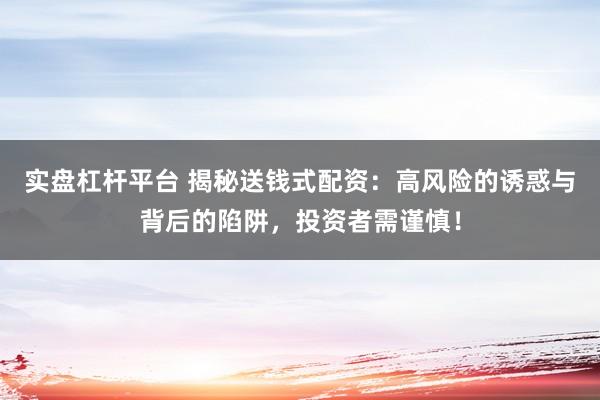 实盘杠杆平台 揭秘送钱式配资：高风险的诱惑与背后的陷阱，投资者需谨慎！