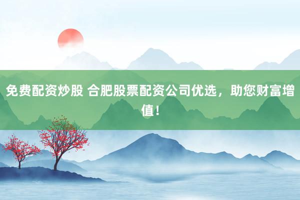 免费配资炒股 合肥股票配资公司优选，助您财富增值！