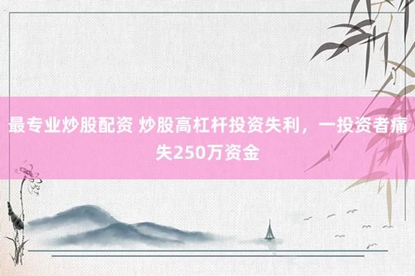 最专业炒股配资 炒股高杠杆投资失利，一投资者痛失250万资金