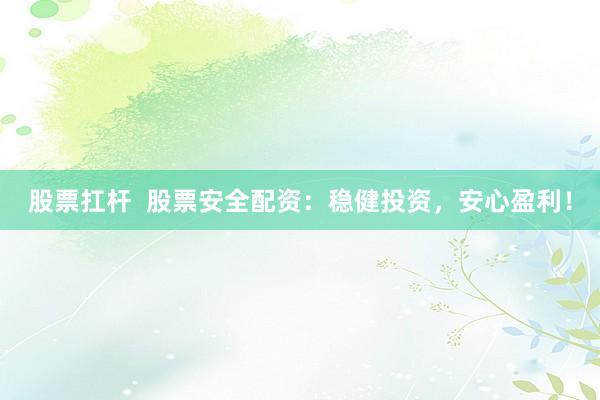 股票扛杆  股票安全配资：稳健投资，安心盈利！