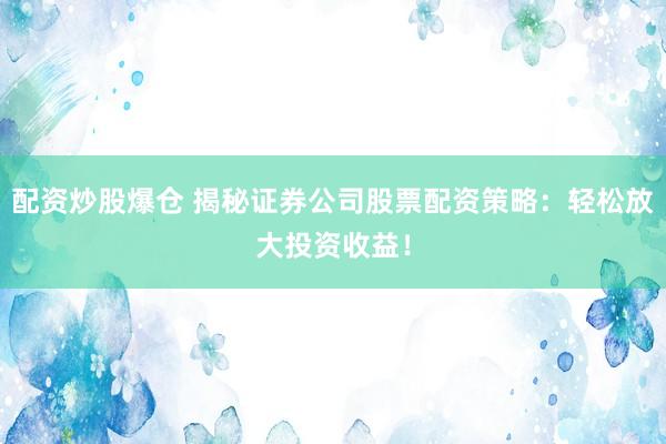 配资炒股爆仓 揭秘证券公司股票配资策略：轻松放大投资收益！
