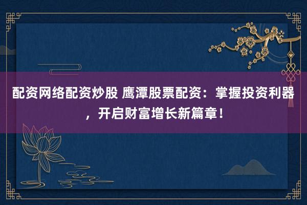 配资网络配资炒股 鹰潭股票配资：掌握投资利器，开启财富增长新篇章！