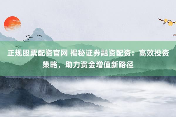 正规股票配资官网 揭秘证券融资配资：高效投资策略，助力资金增值新路径