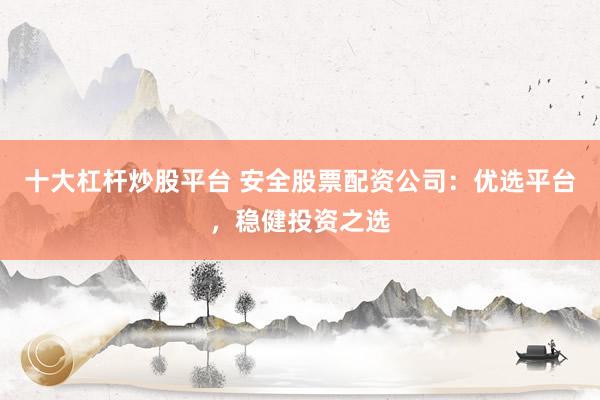 十大杠杆炒股平台 安全股票配资公司：优选平台，稳健投资之选