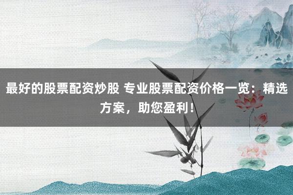 最好的股票配资炒股 专业股票配资价格一览：精选方案，助您盈利！