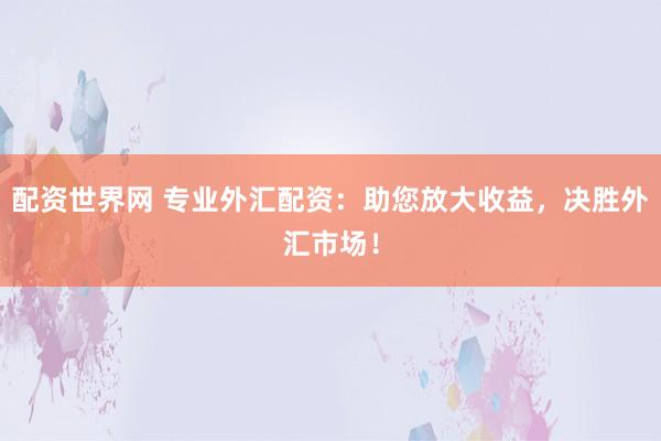 配资世界网 专业外汇配资：助您放大收益，决胜外汇市场！
