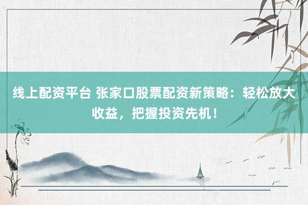 线上配资平台 张家口股票配资新策略：轻松放大收益，把握投资先机！