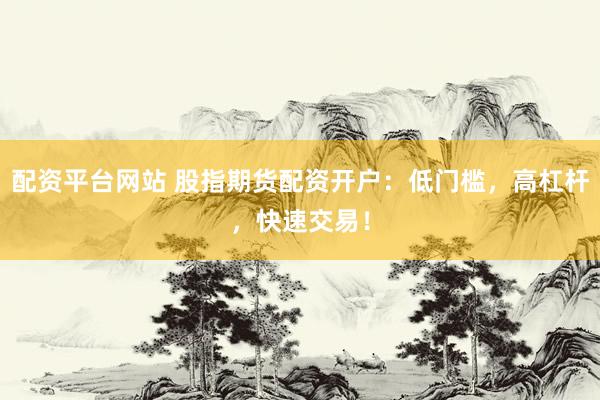 配资平台网站 股指期货配资开户：低门槛，高杠杆，快速交易！