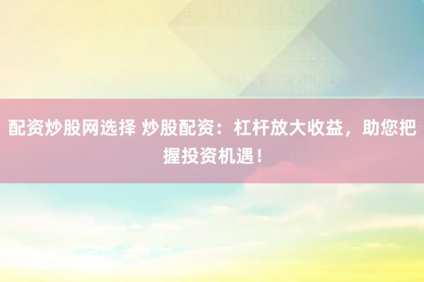 配资炒股网选择 炒股配资：杠杆放大收益，助您把握投资机遇！