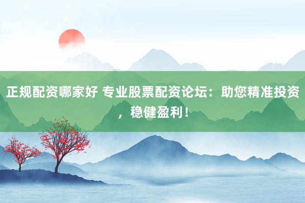 正规配资哪家好 专业股票配资论坛：助您精准投资，稳健盈利！