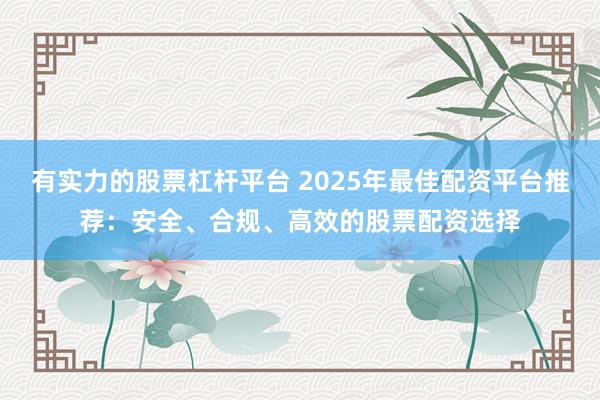 有实力的股票杠杆平台 2025年最佳配资平台推荐：安全、合规、高效的股票配资选择
