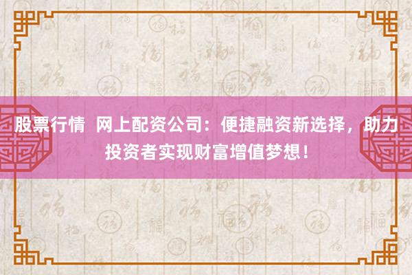 股票行情  网上配资公司：便捷融资新选择，助力投资者实现财富增值梦想！
