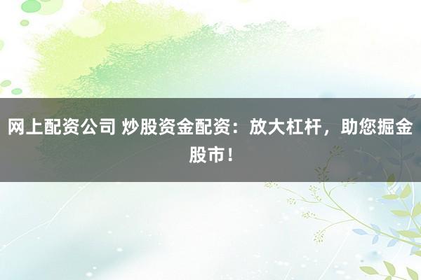 网上配资公司 炒股资金配资：放大杠杆，助您掘金股市！