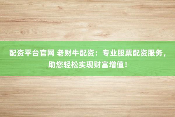 配资平台官网 老财牛配资：专业股票配资服务，助您轻松实现财富增值！