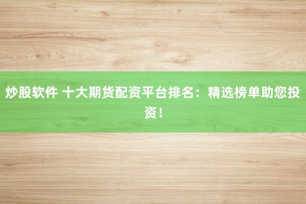 炒股软件 十大期货配资平台排名：精选榜单助您投资！