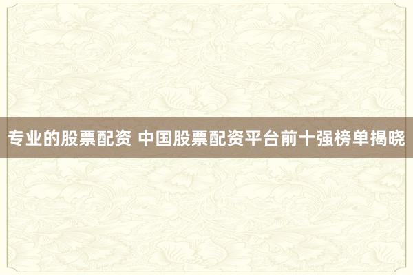 专业的股票配资 中国股票配资平台前十强榜单揭晓
