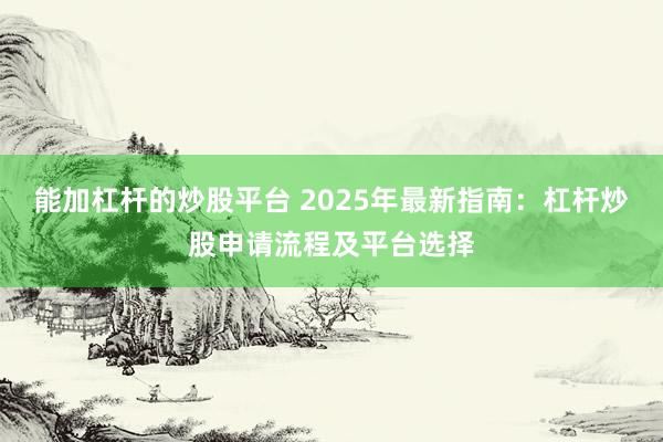 能加杠杆的炒股平台 2025年最新指南：杠杆炒股申请流程及平台选择