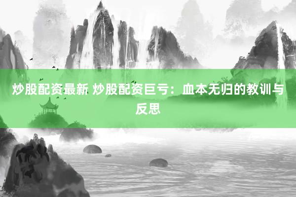 炒股配资最新 炒股配资巨亏：血本无归的教训与反思