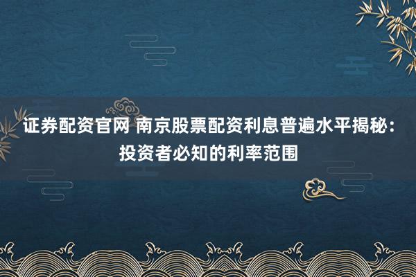 证券配资官网 南京股票配资利息普遍水平揭秘：投资者必知的利率范围