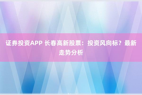 证券投资APP 长春高新股票：投资风向标？最新走势分析