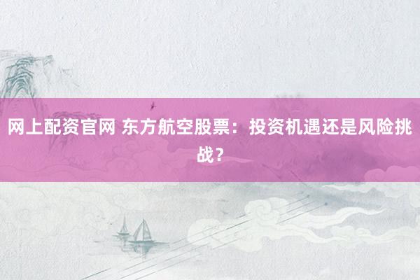 网上配资官网 东方航空股票：投资机遇还是风险挑战？