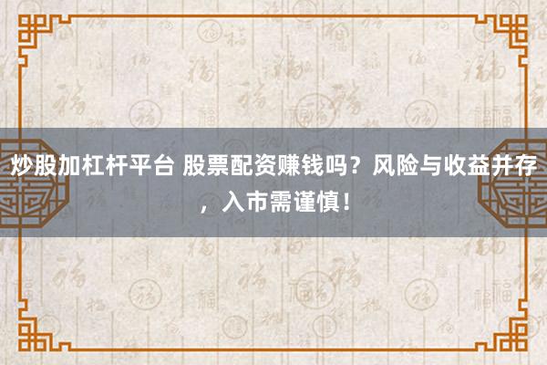 炒股加杠杆平台 股票配资赚钱吗？风险与收益并存，入市需谨慎！