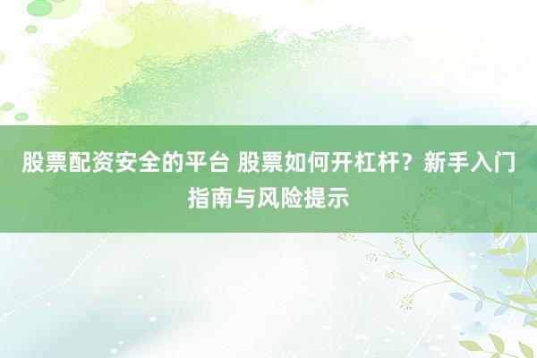 股票配资安全的平台 股票如何开杠杆？新手入门指南与风险提示