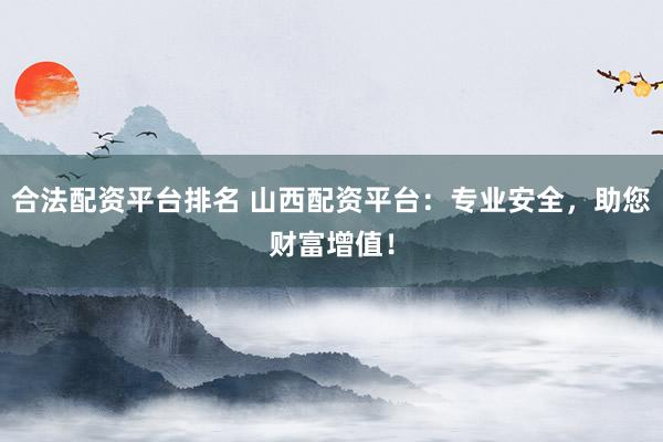合法配资平台排名 山西配资平台：专业安全，助您财富增值！