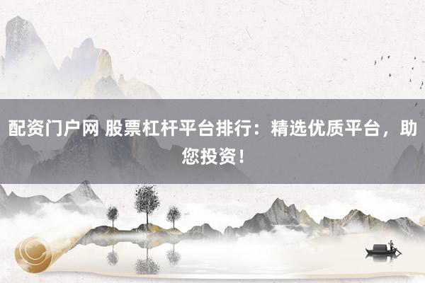 配资门户网 股票杠杆平台排行：精选优质平台，助您投资！
