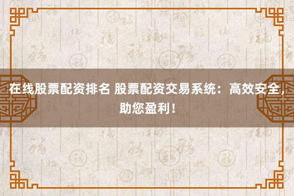 在线股票配资排名 股票配资交易系统：高效安全，助您盈利！