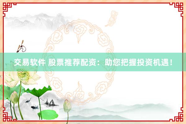 交易软件 股票推荐配资：助您把握投资机遇！