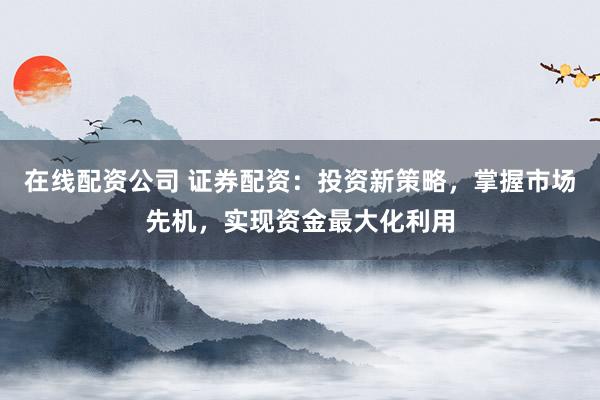 在线配资公司 证券配资：投资新策略，掌握市场先机，实现资金最大化利用