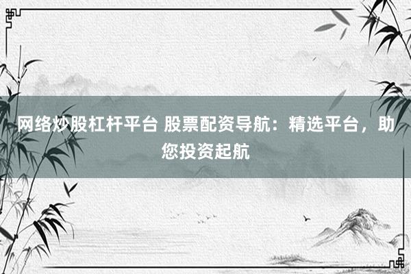 网络炒股杠杆平台 股票配资导航：精选平台，助您投资起航