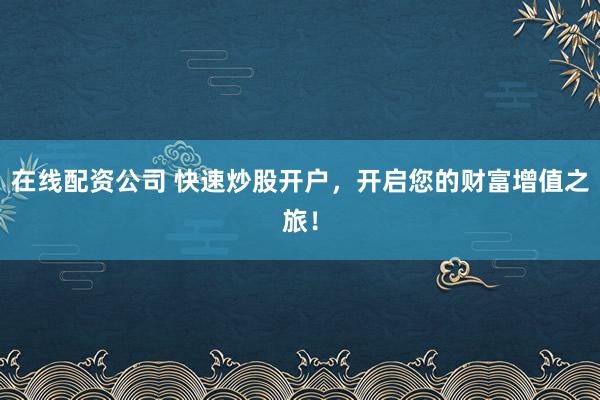 在线配资公司 快速炒股开户，开启您的财富增值之旅！