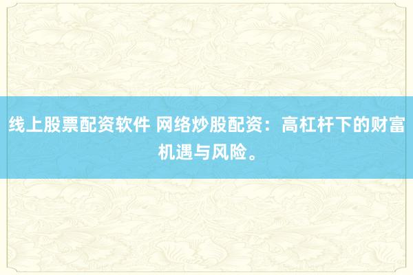 线上股票配资软件 网络炒股配资：高杠杆下的财富机遇与风险。
