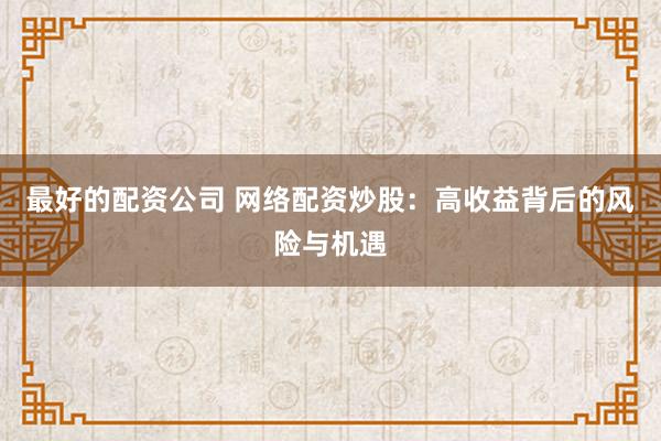 最好的配资公司 网络配资炒股：高收益背后的风险与机遇