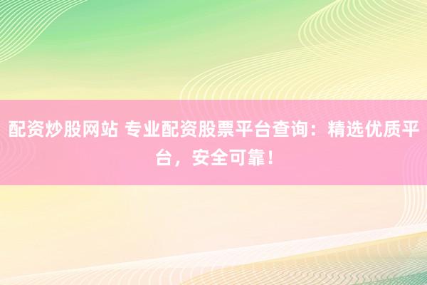 配资炒股网站 专业配资股票平台查询：精选优质平台，安全可靠！