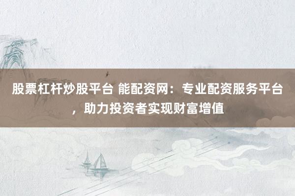 股票杠杆炒股平台 能配资网：专业配资服务平台，助力投资者实现财富增值